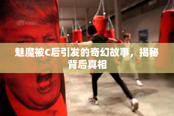 魅魔被C后引发的奇幻故事，揭秘背后真相