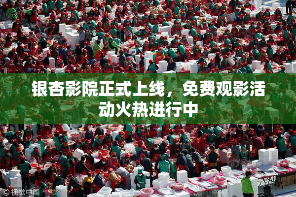 银杏影院正式上线，免费观影活动火热进行中