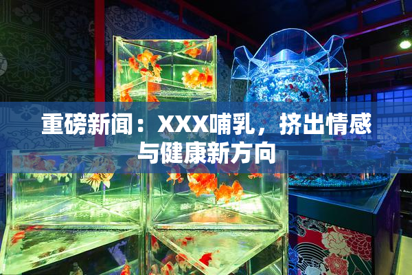 重磅新闻：XXX哺乳，挤出情感与健康新方向