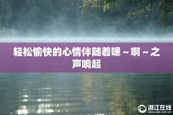 轻松愉快的心情伴随着嗯～啊～之声响起
