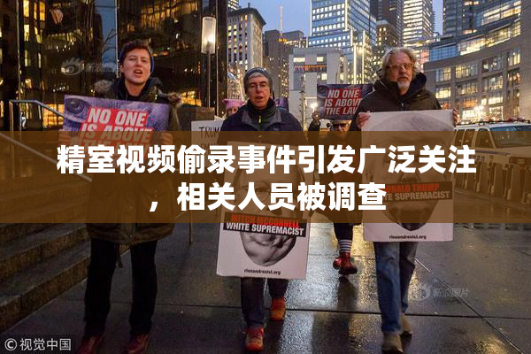 精室视频偷录事件引发广泛关注，相关人员被调查