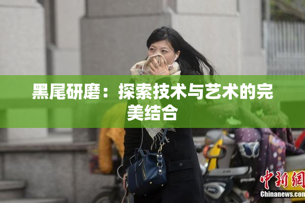 黑尾研磨：探索技术与艺术的完美结合