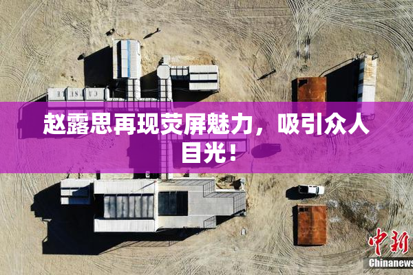 赵露思再现荧屏魅力，吸引众人目光！