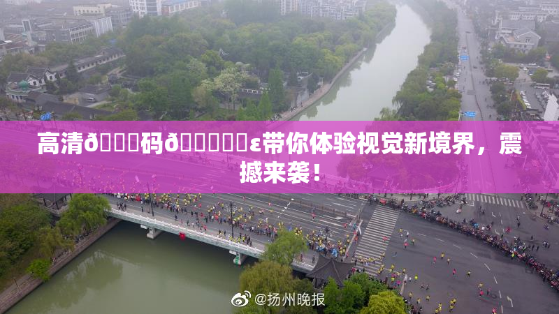 高清🈚码🔞❌‌ε带你体验视觉新境界，震撼来袭！