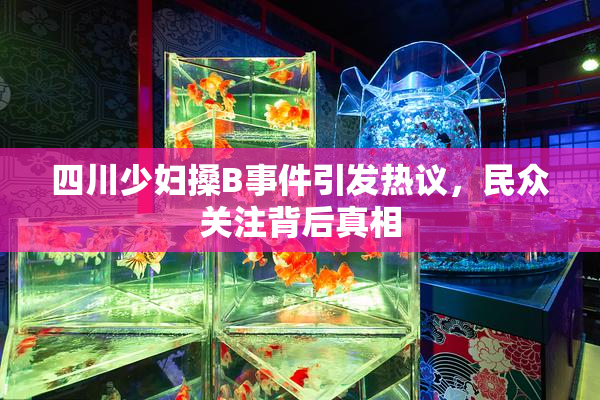 四川少妇搡B事件引发热议，民众关注背后真相
