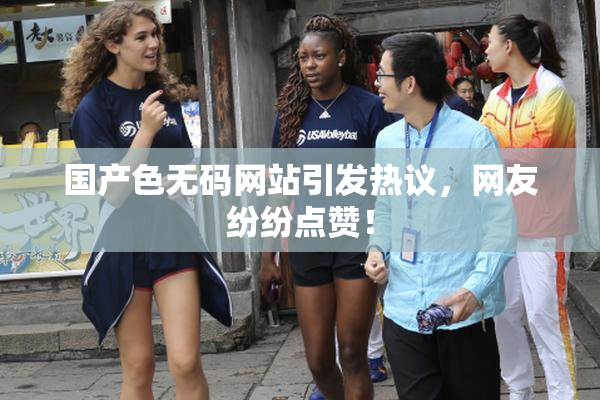 国产色无码网站引发热议，网友纷纷点赞！