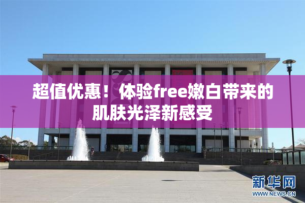 超值优惠！体验free嫩白带来的肌肤光泽新感受