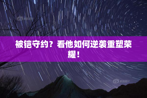 被铠守约？看他如何逆袭重塑荣耀！