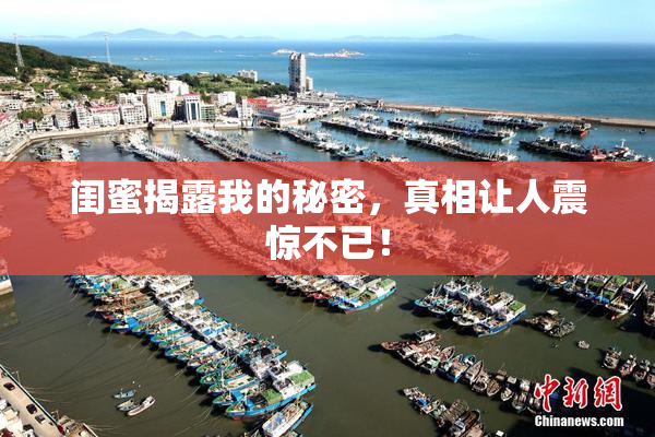 闺蜜揭露我的秘密，真相让人震惊不已！