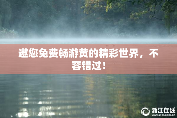 邀您免费畅游黄的精彩世界，不容错过！