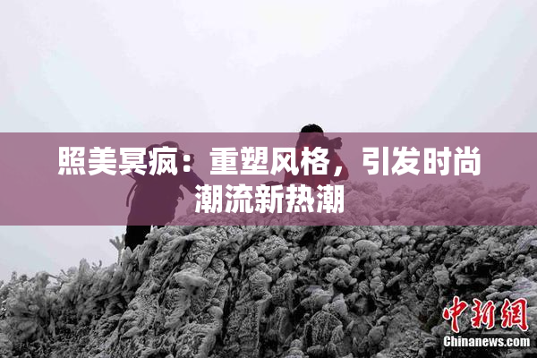 照美冥疯：重塑风格，引发时尚潮流新热潮