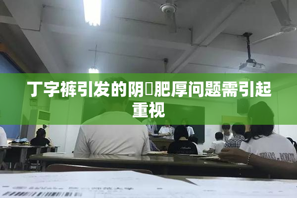 丁字裤引发的阴脣肥厚问题需引起重视