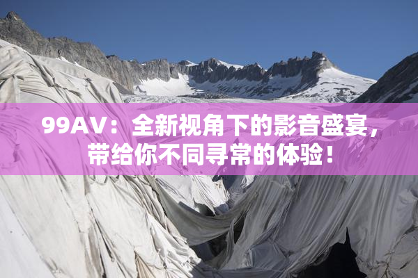 99AV：全新视角下的影音盛宴，带给你不同寻常的体验！
