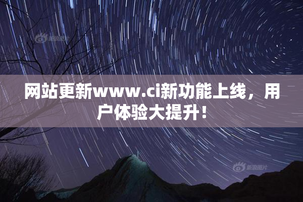 网站更新www.ci新功能上线，用户体验大提升！