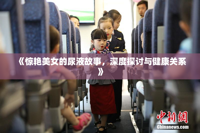 《惊艳美女的尿液故事，深度探讨与健康关系》