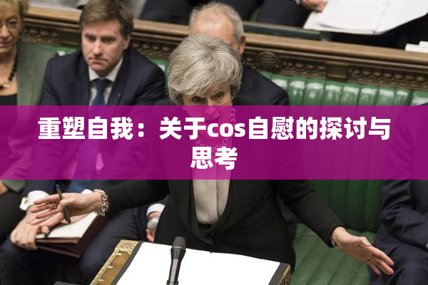 重塑自我：关于cos自慰的探讨与思考