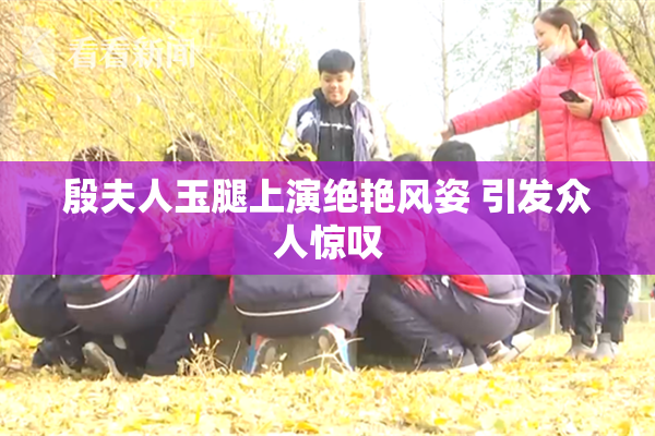 殷夫人玉腿上演绝艳风姿 引发众人惊叹