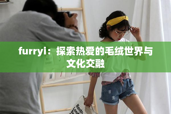 furryi：探索热爱的毛绒世界与文化交融