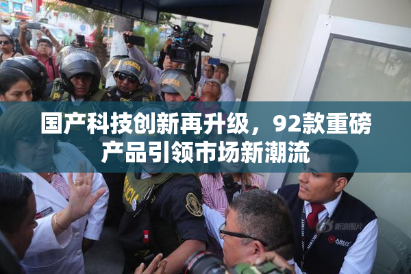 国产科技创新再升级，92款重磅产品引领市场新潮流
