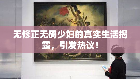 无修正无码少妇的真实生活揭露，引发热议！