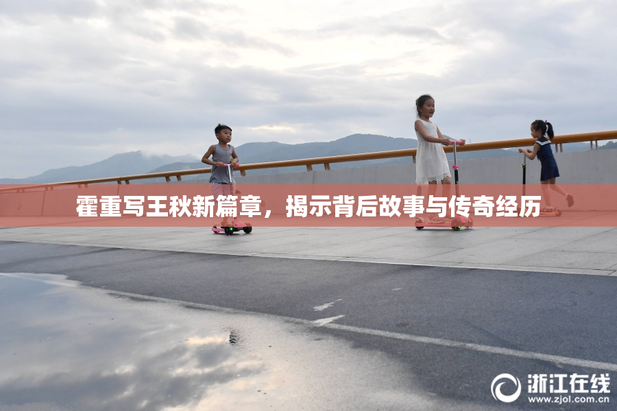 霍重写王秋新篇章，揭示背后故事与传奇经历