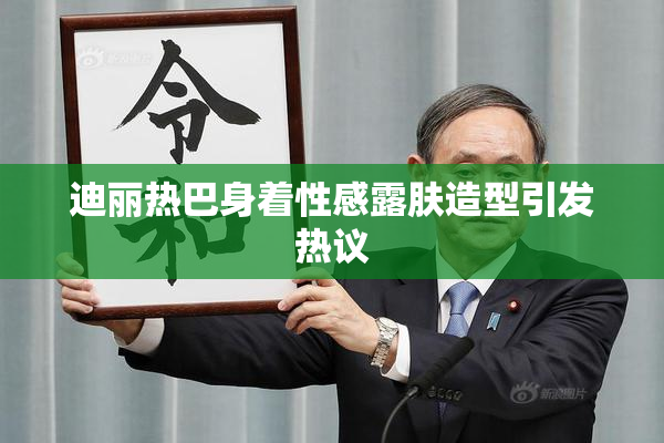 迪丽热巴身着性感露肤造型引发热议