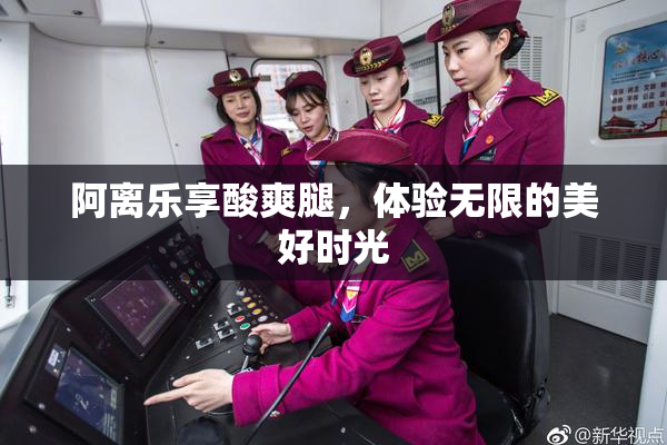 阿离乐享酸爽腿，体验无限的美好时光