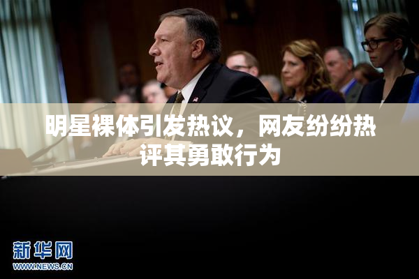 明星裸体引发热议，网友纷纷热评其勇敢行为