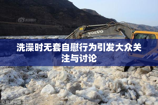 洗澡时无套自慰行为引发大众关注与讨论