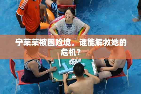宁荣荣被困险境，谁能解救她的危机？