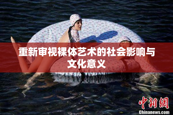 重新审视裸体艺术的社会影响与文化意义
