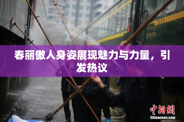 春丽傲人身姿展现魅力与力量，引发热议