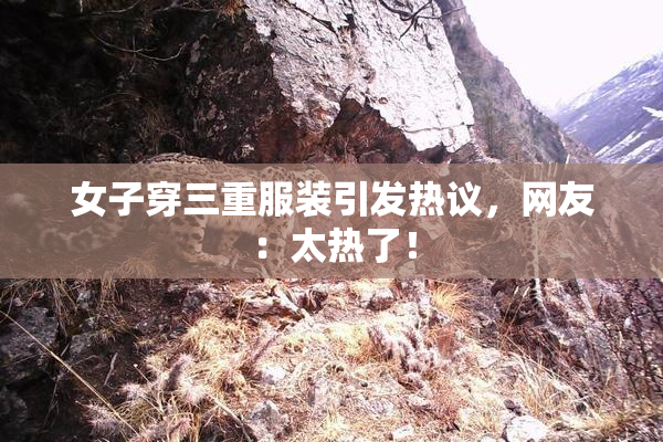 女子穿三重服装引发热议，网友：太热了！