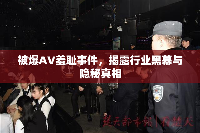 被爆AV羞耻事件，揭露行业黑幕与隐秘真相