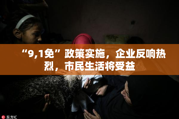 “9,1免”政策实施，企业反响热烈，市民生活将受益