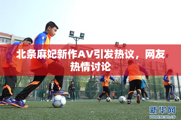 北条麻妃新作AV引发热议，网友热情讨论