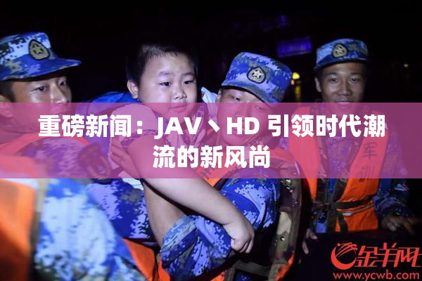 重磅新闻：JAV丶HD 引领时代潮流的新风尚
