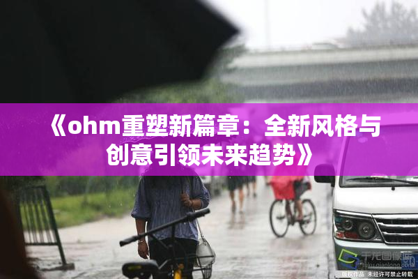 《ohm重塑新篇章：全新风格与创意引领未来趋势》