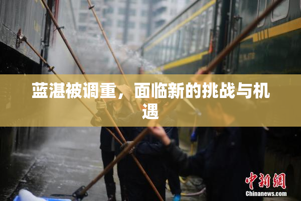 蓝湛被调重，面临新的挑战与机遇