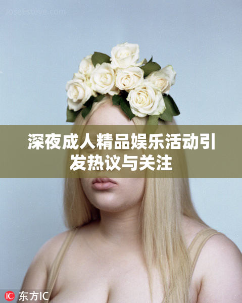 深夜成人精品娱乐活动引发热议与关注