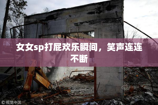 女女sp打屁欢乐瞬间，笑声连连不断