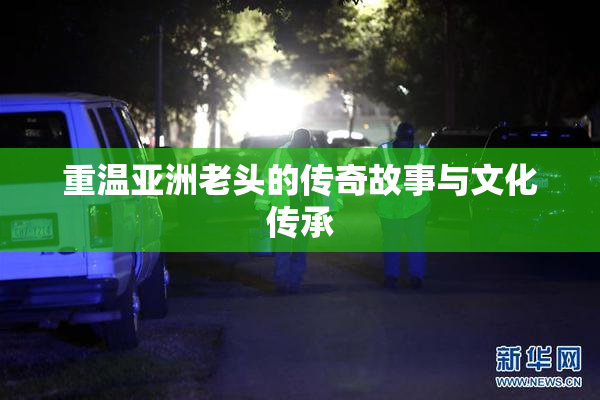 重温亚洲老头的传奇故事与文化传承