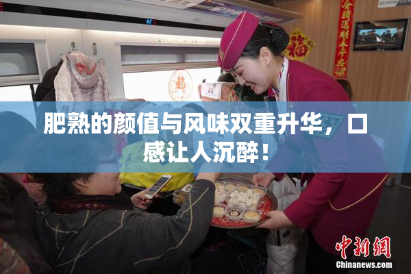 肥熟的颜值与风味双重升华，口感让人沉醉！
