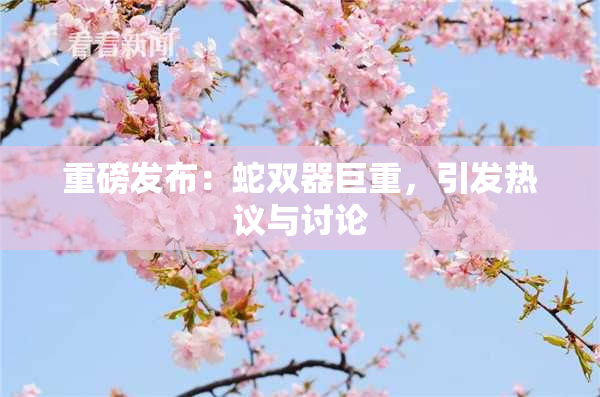 重磅发布：蛇双器巨重，引发热议与讨论