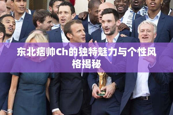 东北痞帅Ch的独特魅力与个性风格揭秘