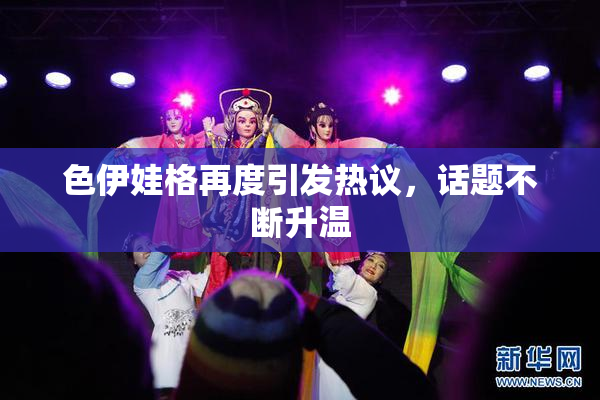 色伊娃格再度引发热议，话题不断升温