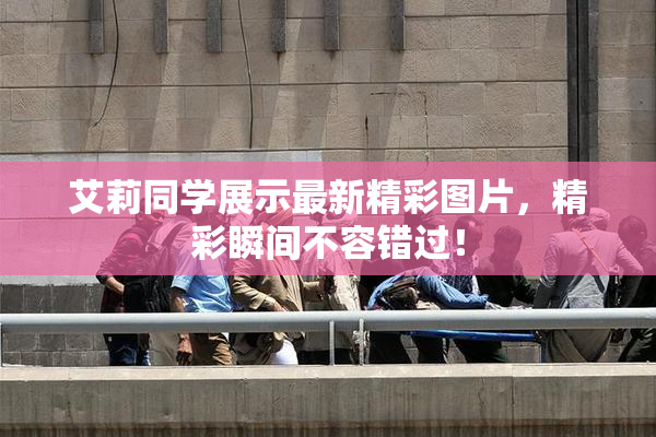 艾莉同学展示最新精彩图片，精彩瞬间不容错过！