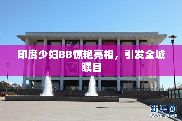 印度少妇BB惊艳亮相，引发全城瞩目