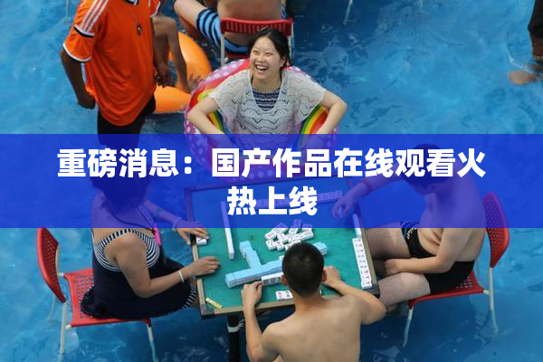 重磅消息：国产作品在线观看火热上线