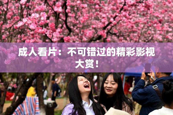 成人看片：不可错过的精彩影视大赏！